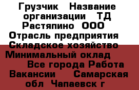 Грузчик › Название организации ­ ТД Растяпино, ООО › Отрасль предприятия ­ Складское хозяйство › Минимальный оклад ­ 15 000 - Все города Работа » Вакансии   . Самарская обл.,Чапаевск г.